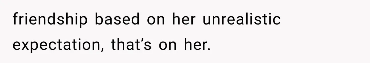 friendship based on her unrealistic expectation, that’s on her.