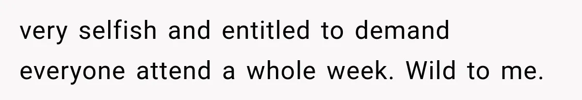 very selfish and entitled to demand everyone attend a whole week. Wild to me.