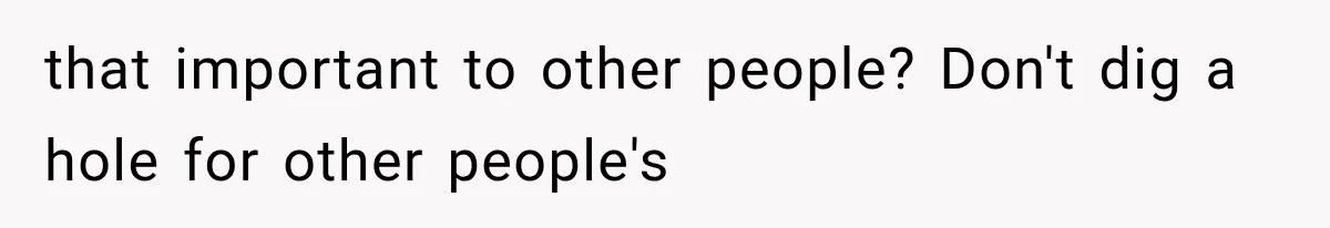 that important to other people? Don't dig a hole for other people's