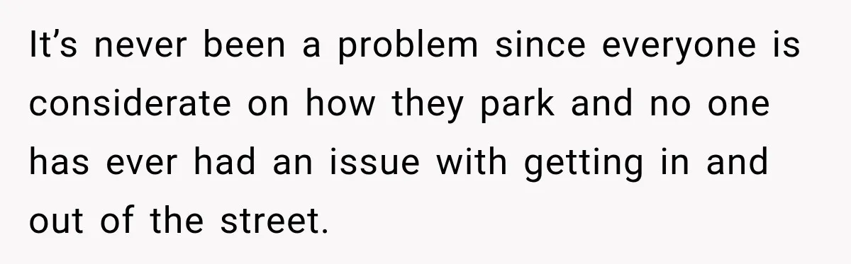 Woman Lets Best Friend Sleep Beside Her After His Cot Breaks, Then Starts Questioning Their Entire Friendship It’s never been a problem since everyone is considerate on how they park and no one has ever had an issue with getting in and out of the street.