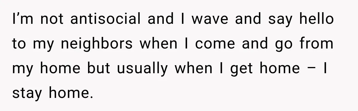 Woman Lets Best Friend Sleep Beside Her After His Cot Breaks, Then Starts Questioning Their Entire Friendship I’m not antisocial and I wave and say hello to my neighbors when I come and go from my home but usually when I get home – I stay home.
