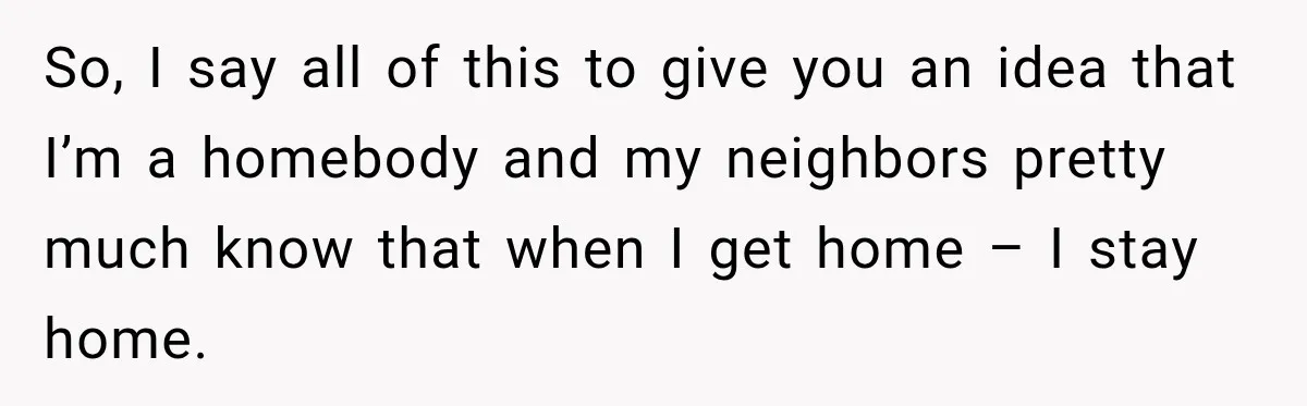 Woman Lets Best Friend Sleep Beside Her After His Cot Breaks, Then Starts Questioning Their Entire Friendship So, I say all of this to give you an idea that I’m a homebody and my neighbors pretty much know that when I get home – I stay home.