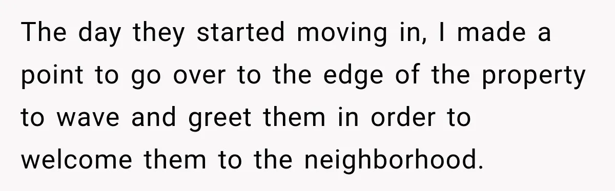 Woman Lets Best Friend Sleep Beside Her After His Cot Breaks, Then Starts Questioning Their Entire Friendship The day they started moving in, I made a point to go over to the edge of the property to wave and greet them in order to welcome them to...