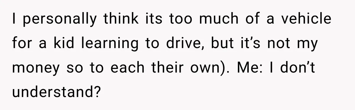 Woman Lets Best Friend Sleep Beside Her After His Cot Breaks, Then Starts Questioning Their Entire Friendship I personally think its too much of a vehicle for a kid learning to drive, but it’s not my money so to each their own). Me: I don’t understand?