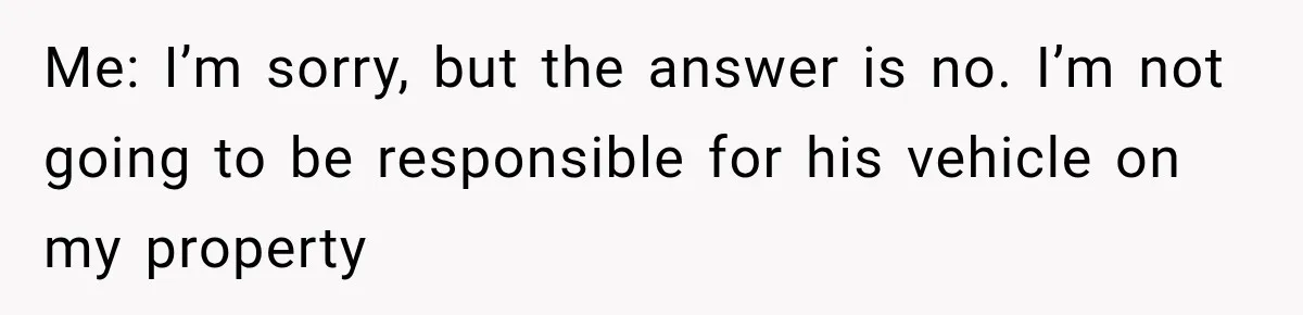 Woman Lets Best Friend Sleep Beside Her After His Cot Breaks, Then Starts Questioning Their Entire Friendship Me: I’m sorry, but the answer is no. I’m not going to be responsible for his vehicle on my property