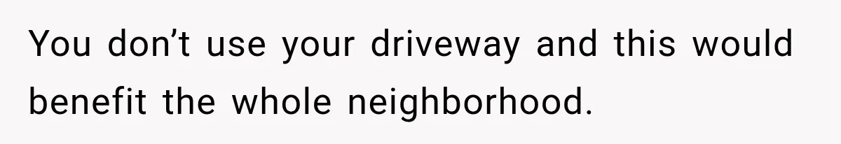 Woman Lets Best Friend Sleep Beside Her After His Cot Breaks, Then Starts Questioning Their Entire Friendship You don’t use your driveway and this would benefit the whole neighborhood.