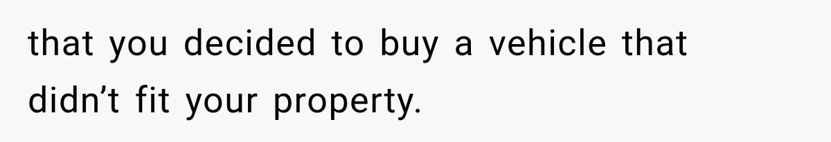 Woman Lets Best Friend Sleep Beside Her After His Cot Breaks, Then Starts Questioning Their Entire Friendship that you decided to buy a vehicle that didn’t fit your property.