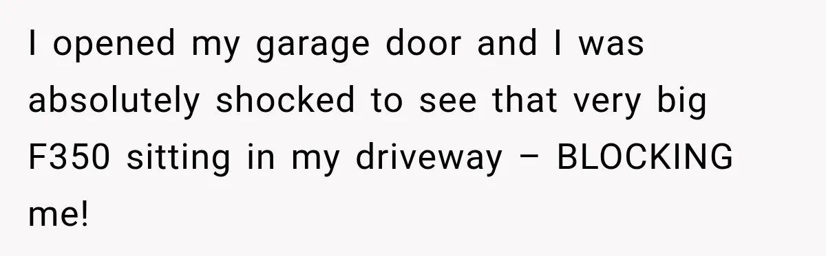 Woman Lets Best Friend Sleep Beside Her After His Cot Breaks, Then Starts Questioning Their Entire Friendship I opened my garage door and I was absolutely shocked to see that very big F350 sitting in my driveway – BLOCKING me!
