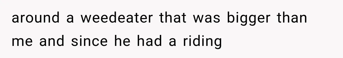 Woman Lets Best Friend Sleep Beside Her After His Cot Breaks, Then Starts Questioning Their Entire Friendship around a weedeater that was bigger than me and since he had a riding