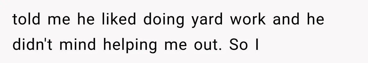 Woman Lets Best Friend Sleep Beside Her After His Cot Breaks, Then Starts Questioning Their Entire Friendship told me he liked doing yard work and he didn't mind helping me out. So I