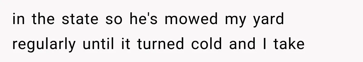 Woman Lets Best Friend Sleep Beside Her After His Cot Breaks, Then Starts Questioning Their Entire Friendship in the state so he's mowed my yard regularly until it turned cold and I take