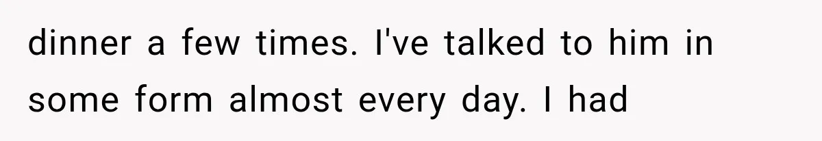 Woman Lets Best Friend Sleep Beside Her After His Cot Breaks, Then Starts Questioning Their Entire Friendship dinner a few times. I've talked to him in some form almost every day. I had