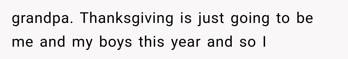 Woman Lets Best Friend Sleep Beside Her After His Cot Breaks, Then Starts Questioning Their Entire Friendship grandpa. Thanksgiving is just going to be me and my boys this year and so I