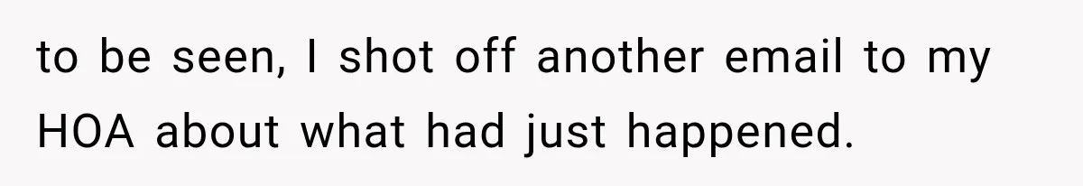 Woman Lets Best Friend Sleep Beside Her After His Cot Breaks, Then Starts Questioning Their Entire Friendship to be seen, I shot off another email to my HOA about what had just happened.