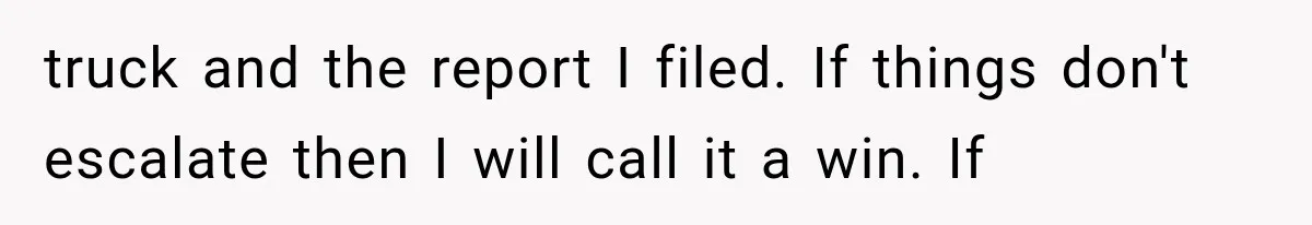 Woman Lets Best Friend Sleep Beside Her After His Cot Breaks, Then Starts Questioning Their Entire Friendship truck and the report I filed. If things don't escalate then I will call it a win. If