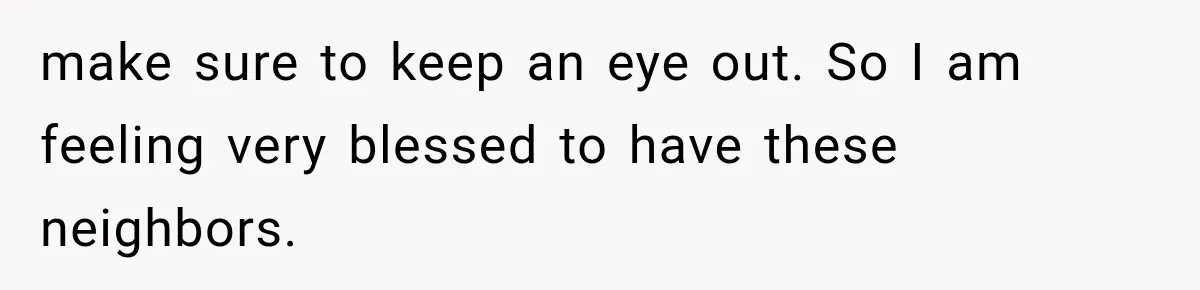 Woman Lets Best Friend Sleep Beside Her After His Cot Breaks, Then Starts Questioning Their Entire Friendship make sure to keep an eye out. So I am feeling very blessed to have these neighbors.
