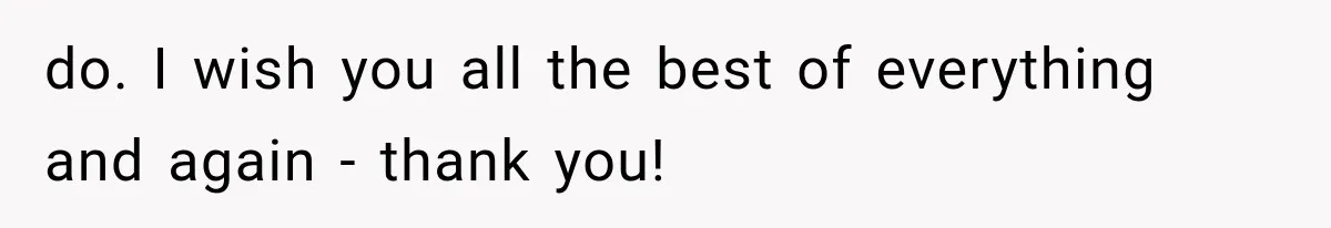 Woman Lets Best Friend Sleep Beside Her After His Cot Breaks, Then Starts Questioning Their Entire Friendship do. I wish you all the best of everything and again - thank you!