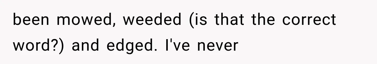 Woman Lets Best Friend Sleep Beside Her After His Cot Breaks, Then Starts Questioning Their Entire Friendship been mowed, weeded (is that the correct word?) and edged. I've never