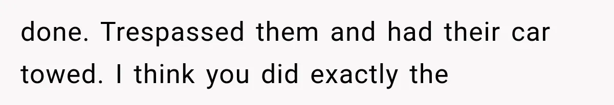 Woman Lets Best Friend Sleep Beside Her After His Cot Breaks, Then Starts Questioning Their Entire Friendship done. Trespassed them and had their car towed. I think you did exactly the