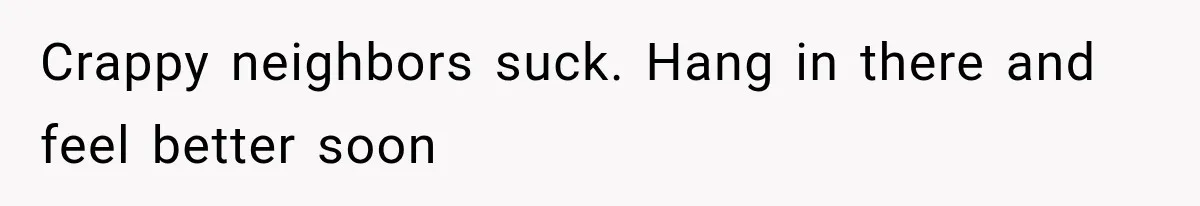 Woman Lets Best Friend Sleep Beside Her After His Cot Breaks, Then Starts Questioning Their Entire Friendship Crappy neighbors suck. Hang in there and feel better soon