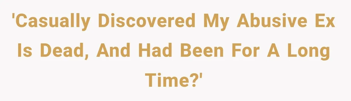 'Casually discovered my abusive ex is dead, and had been for a long time?'