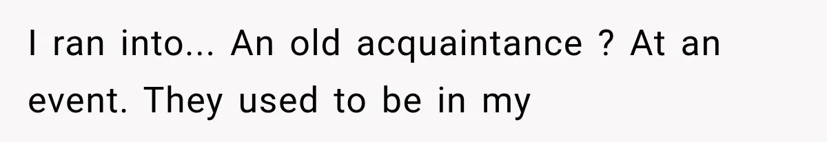 I ran into... An old acquaintance ? At an event. They used to be in my