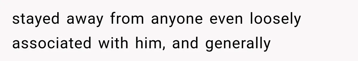 stayed away from anyone even loosely associated with him, and generally