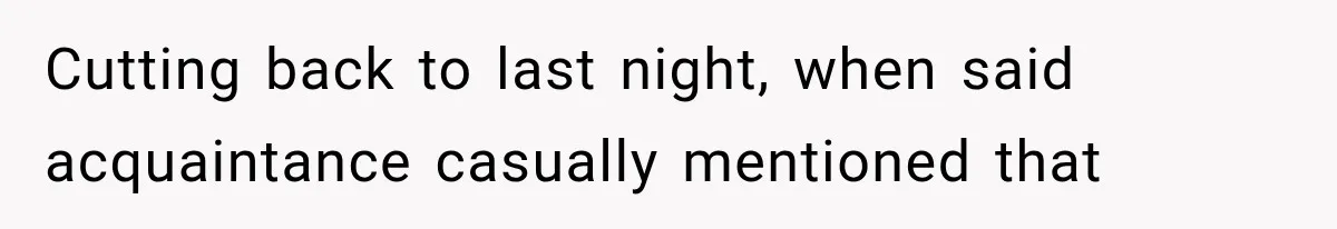 Cutting back to last night, when said acquaintance casually mentioned that