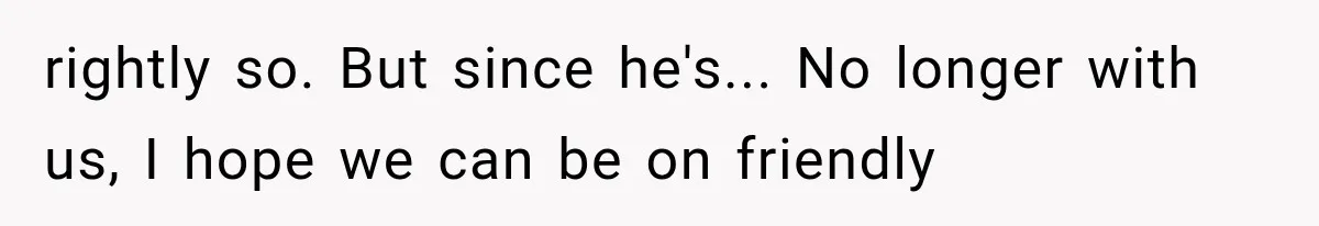 rightly so. But since he's... No longer with us, I hope we can be on friendly