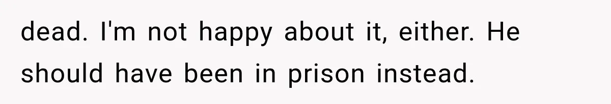 dead. I'm not happy about it, either. He should have been in prison instead.