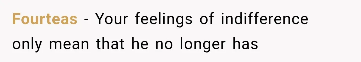 Fourteas − Your feelings of indifference only mean that he no longer has
