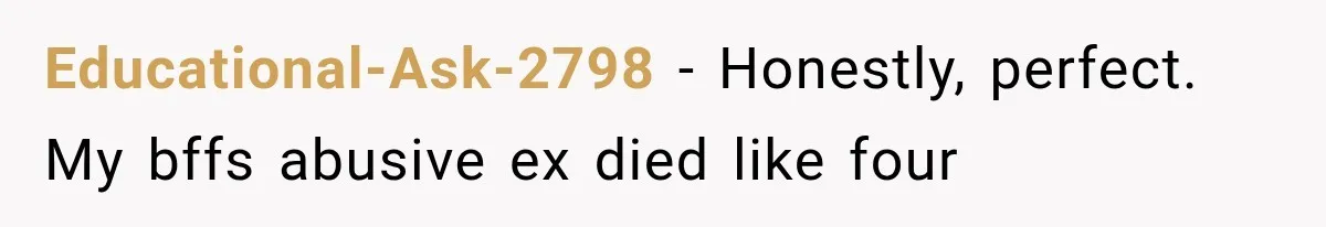 Educational-Ask-2798 − Honestly, perfect. My bffs abusive ex died like four