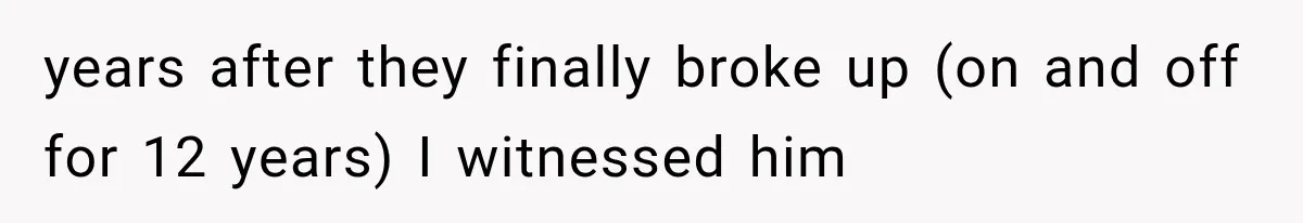 years after they finally broke up (on and off for 12 years) I witnessed him