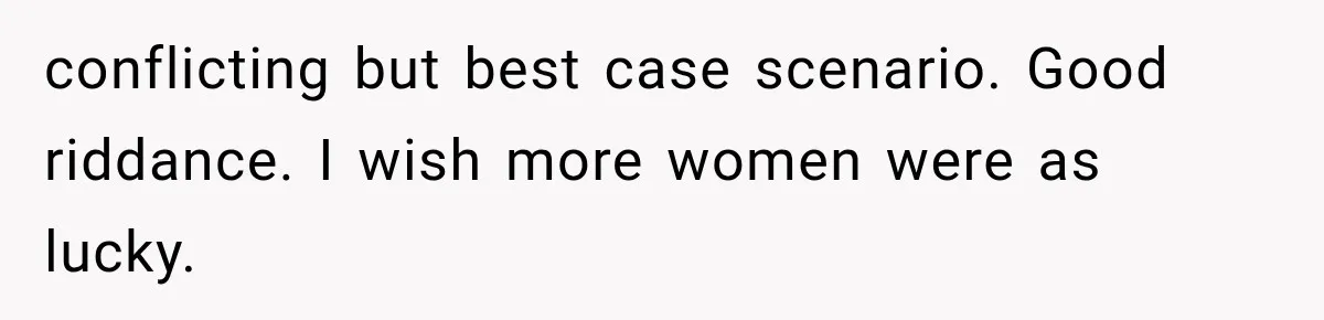 conflicting but best case scenario. Good riddance. I wish more women were as lucky.