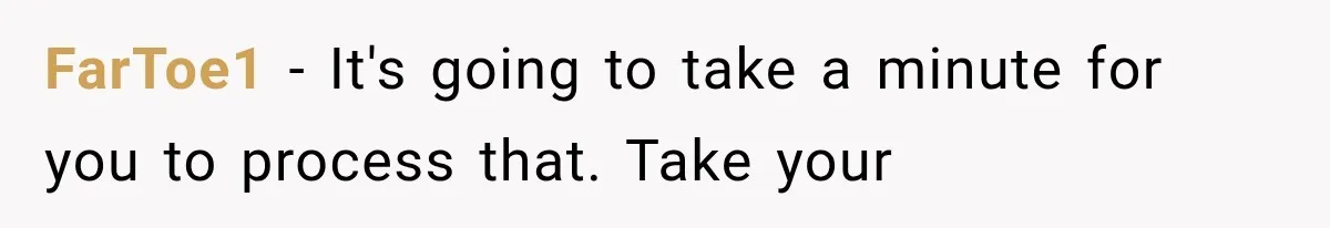 FarToe1 − It's going to take a minute for you to process that. Take your