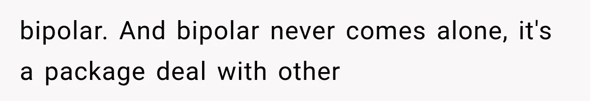 bipolar. And bipolar never comes alone, it's a package deal with other