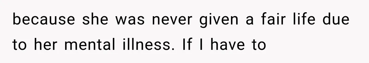 because she was never given a fair life due to her mental illness. If I have to