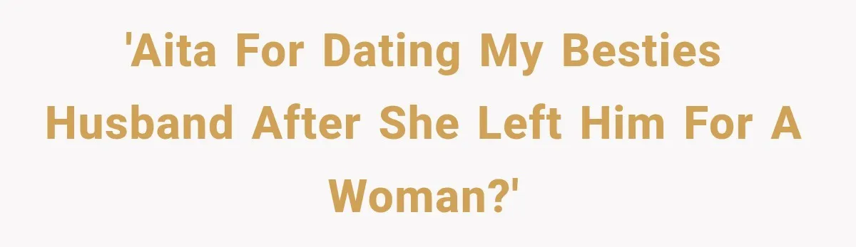 'AITA for dating my besties husband after she left him for a woman?'