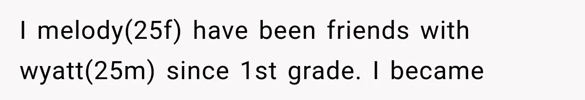 I melody(25f) have been friends with wyatt(25m) since 1st grade. I became