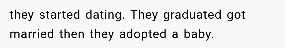 they started dating. They graduated got married then they adopted a baby.