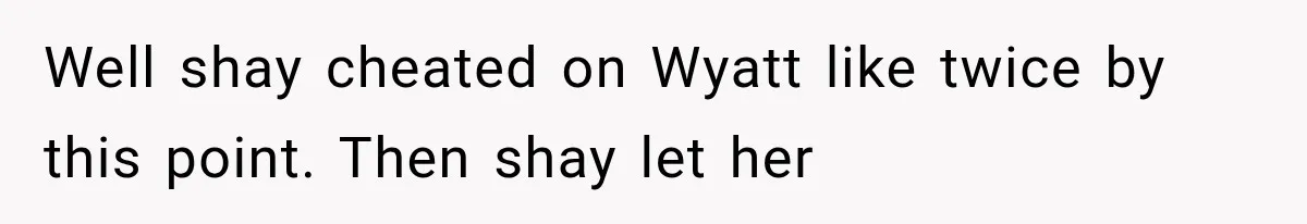 Well shay cheated on Wyatt like twice by this point. Then shay let her