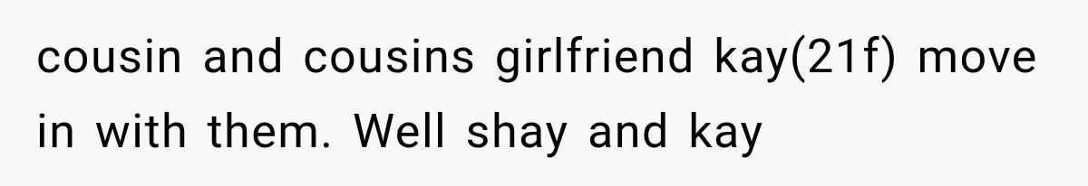 cousin and cousins girlfriend kay(21f) move in with them. Well shay and kay