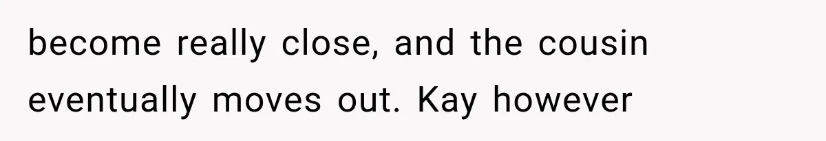 become really close, and the cousin eventually moves out. Kay however