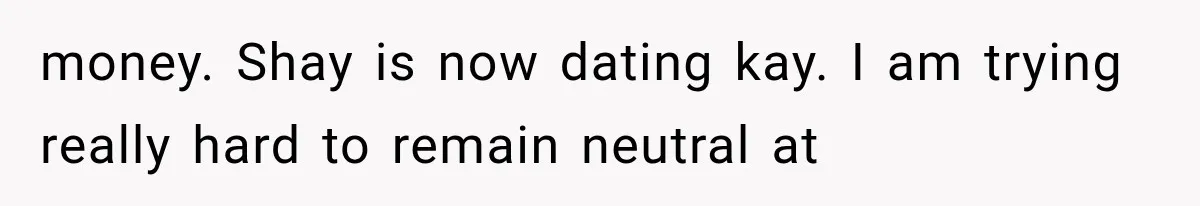 money. Shay is now dating kay. I am trying really hard to remain neutral at