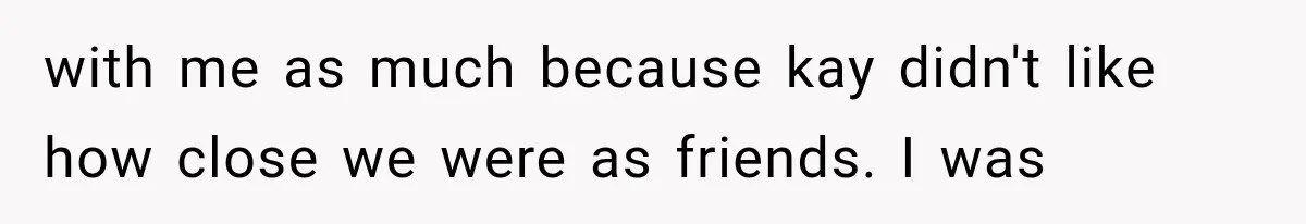 with me as much because kay didn't like how close we were as friends. I was