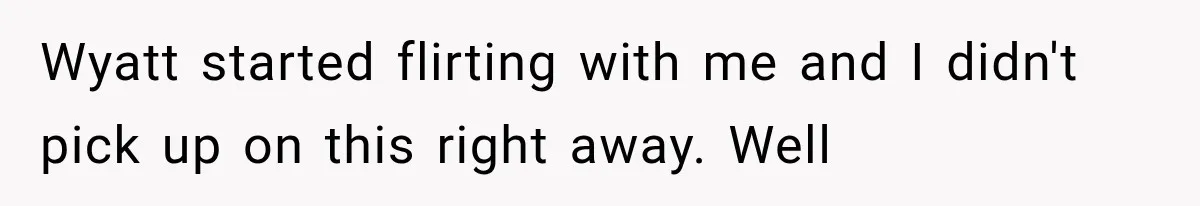 Wyatt started flirting with me and I didn't pick up on this right away. Well