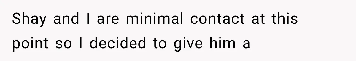 Shay and I are minimal contact at this point so I decided to give him a