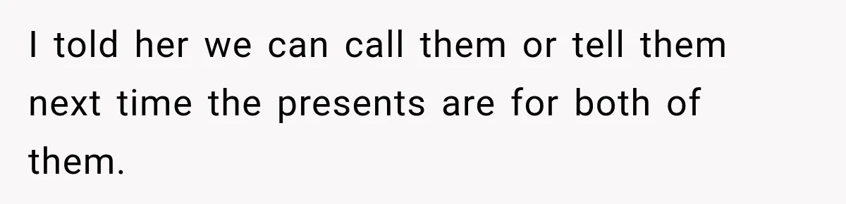 I told her we can call them or tell them next time the presents are for both of them.