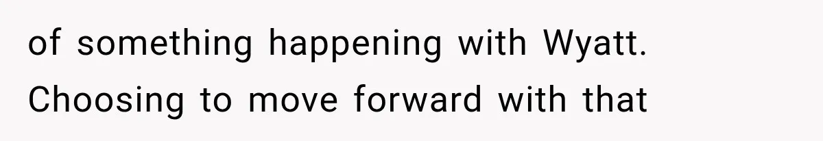 of something happening with Wyatt. Choosing to move forward with that