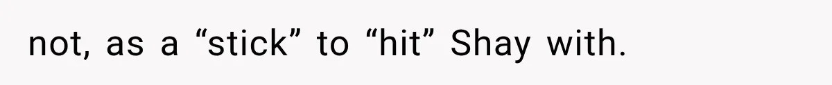 not, as a “stick” to “hit” Shay with.